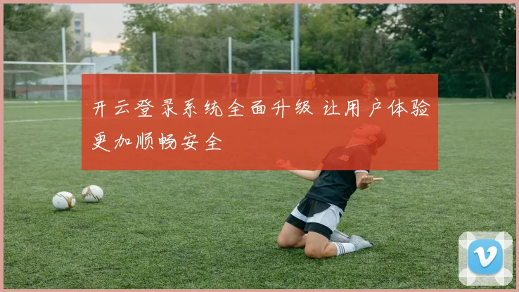 开云登录系统全面升级 让用户体验更加顺畅安全