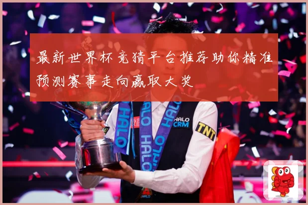 最新世界杯竞猜平台推荐助你精准预测赛事走向赢取大奖