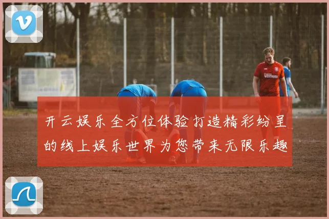 开云娱乐全方位体验打造精彩纷呈的线上娱乐世界为您带来无限乐趣