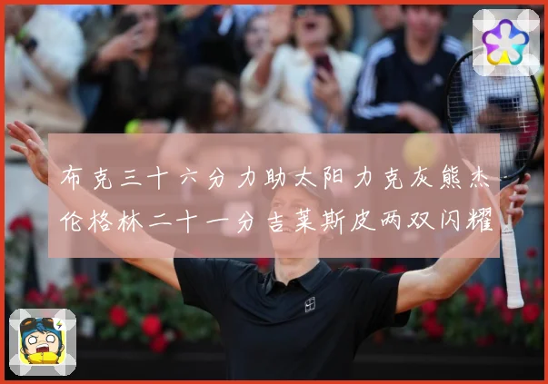 布克三十六分力助太阳力克灰熊杰伦格林二十一分吉莱斯皮两双闪耀赛场复盘
