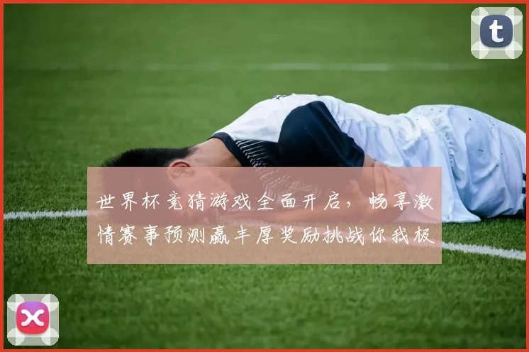 世界杯竞猜游戏全面开启，畅享激情赛事预测赢丰厚奖励挑战你我极限
