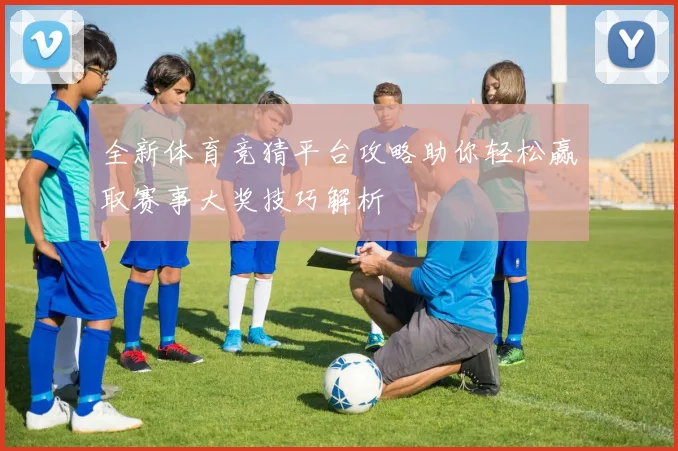 全新体育竞猜平台攻略助你轻松赢取赛事大奖技巧解析