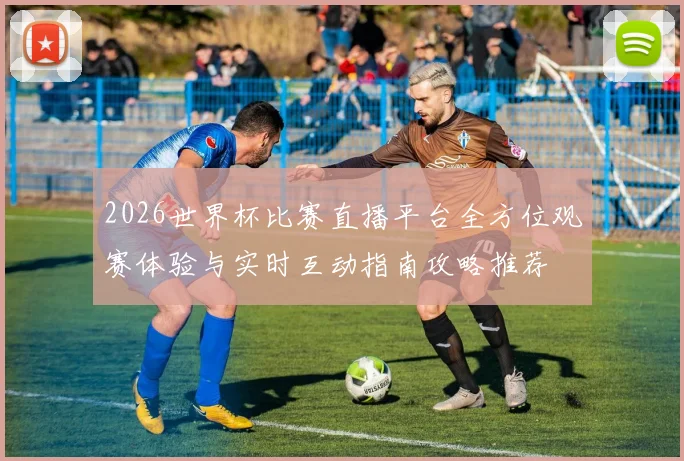 2026世界杯比赛直播平台全方位观赛体验与实时互动指南攻略推荐