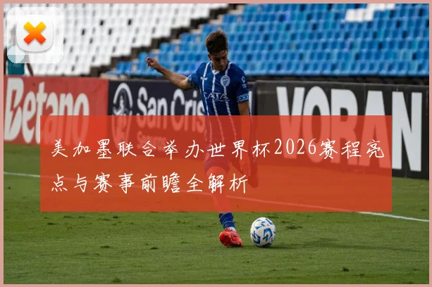 美加墨联合举办世界杯2026赛程亮点与赛事前瞻全解析