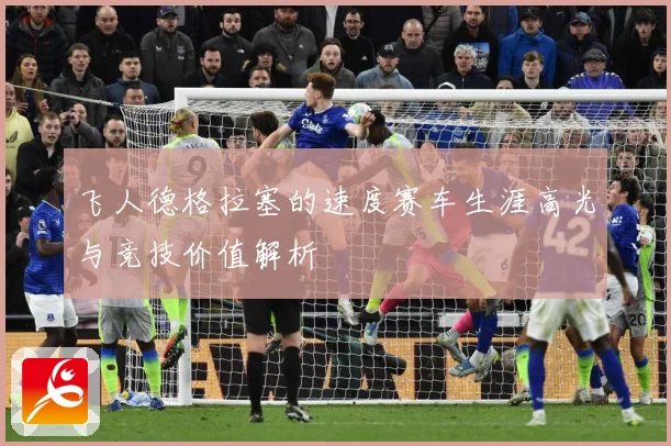 飞人德格拉塞的速度赛车生涯高光与竞技价值解析