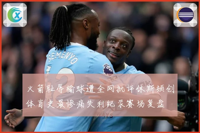 火箭耻辱输球遭全网批评休斯顿创体育史最惨痛失利纪录赛场复盘