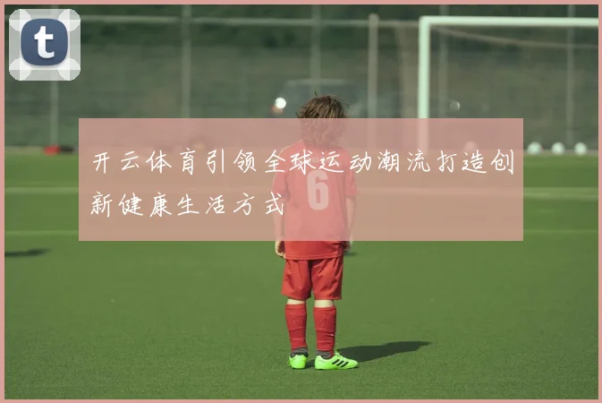开云体育引领全球运动潮流打造创新健康生活方式