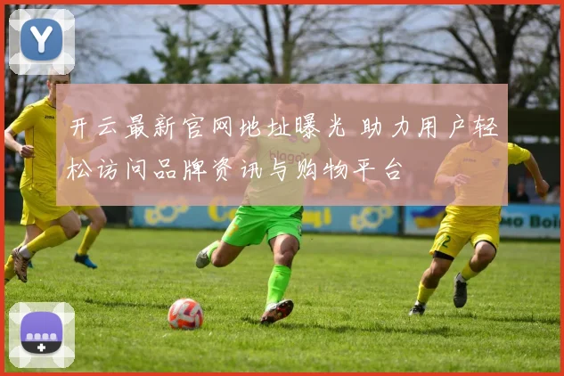 开云最新官网地址曝光 助力用户轻松访问品牌资讯与购物平台