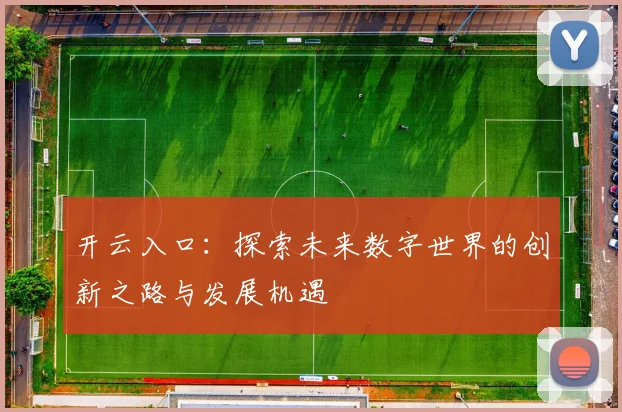 开云入口：探索未来数字世界的创新之路与发展机遇