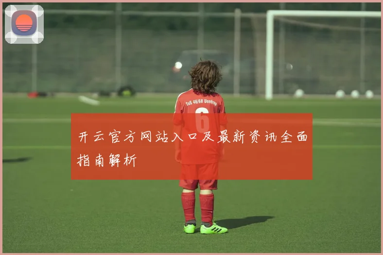开云官方网站入口及最新资讯全面指南解析