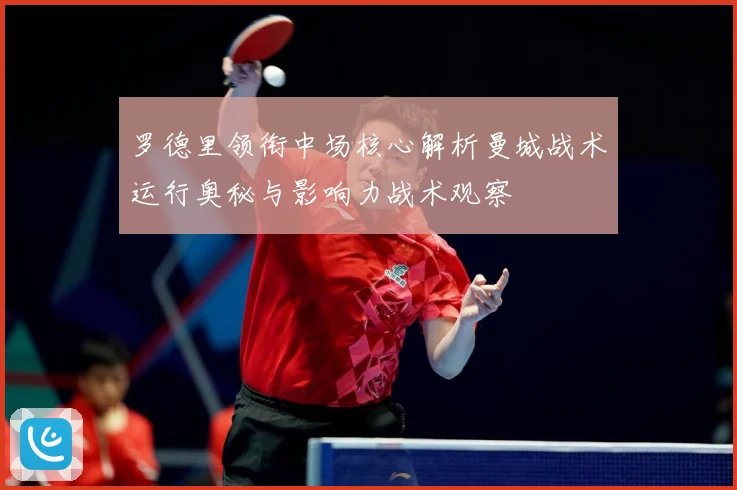 罗德里领衔中场核心解析曼城战术运行奥秘与影响力战术观察