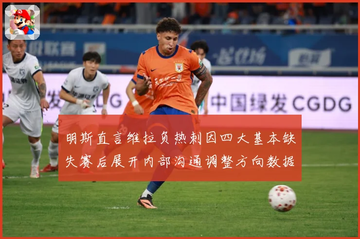 明斯直言维拉负热刺因四大基本缺失赛后展开内部沟通调整方向数据研判