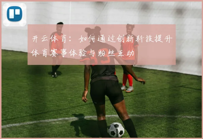 开云体育：如何通过创新科技提升体育赛事体验与粉丝互动