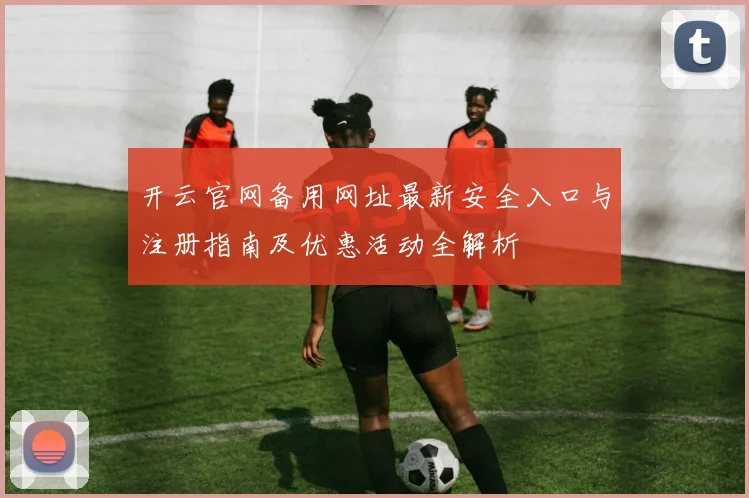 开云官网备用网址最新安全入口与注册指南及优惠活动全解析
