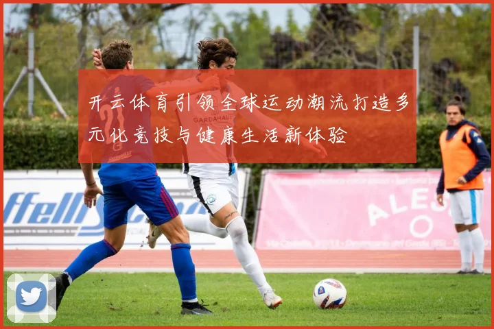开云体育引领全球运动潮流打造多元化竞技与健康生活新体验