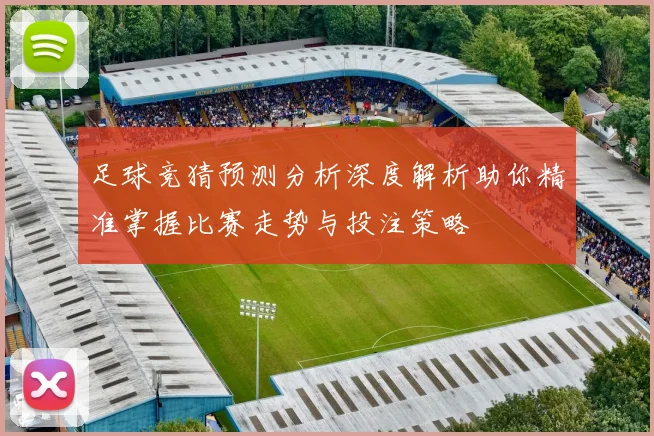 足球竞猜预测分析深度解析助你精准掌握比赛走势与投注策略