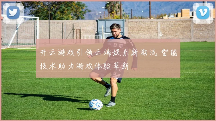 开云游戏引领云端娱乐新潮流 智能技术助力游戏体验革新