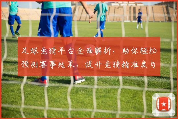 足球竞猜平台全面解析，助你轻松预测赛事结果，提升竞猜精准度与娱乐体验