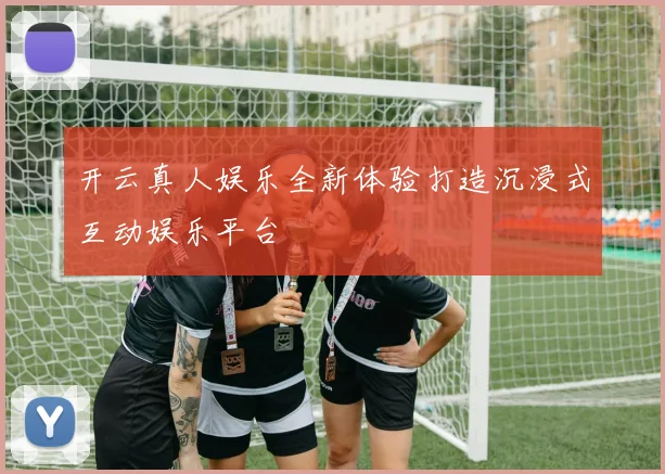 开云真人娱乐全新体验打造沉浸式互动娱乐平台