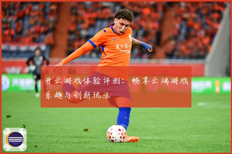 开云游戏体验评测：畅享云端游戏乐趣与创新玩法