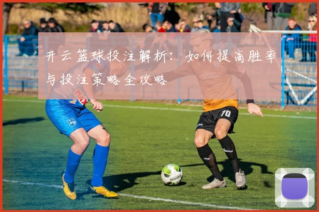 开云篮球投注解析：如何提高胜率与投注策略全攻略