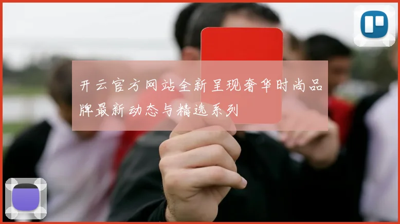 开云官方网站全新呈现奢华时尚品牌最新动态与精选系列