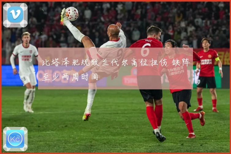 比塔泽犯规致兰代尔高位扭伤 缺阵至少两周时间