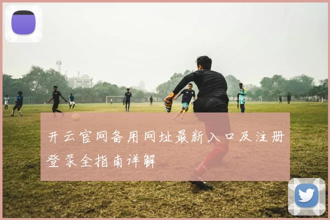 开云官网备用网址最新入口及注册登录全指南详解