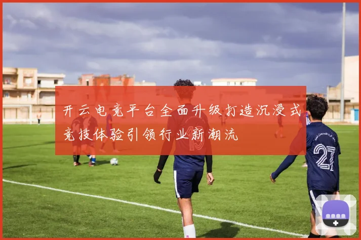 开云电竞平台全面升级打造沉浸式竞技体验引领行业新潮流