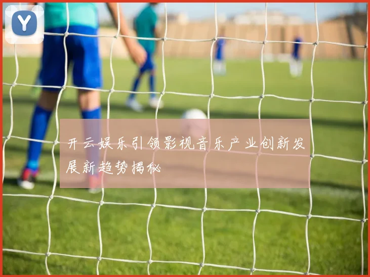 开云娱乐引领影视音乐产业创新发展新趋势揭秘
