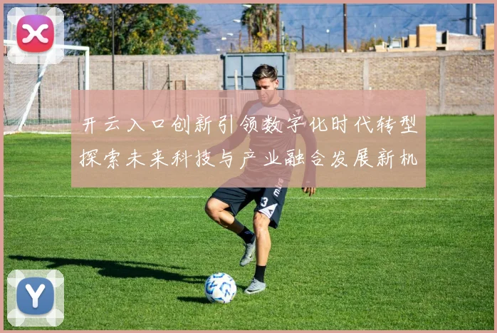 开云入口创新引领数字化时代转型探索未来科技与产业融合发展新机遇