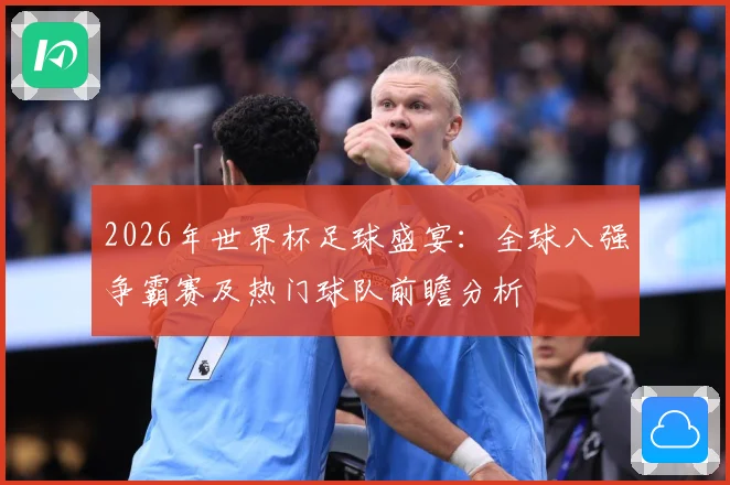 2026年世界杯足球盛宴：全球八强争霸赛及热门球队前瞻分析