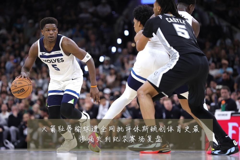 火箭耻辱输球遭全网批评休斯顿创体育史最惨痛失利纪录赛场复盘