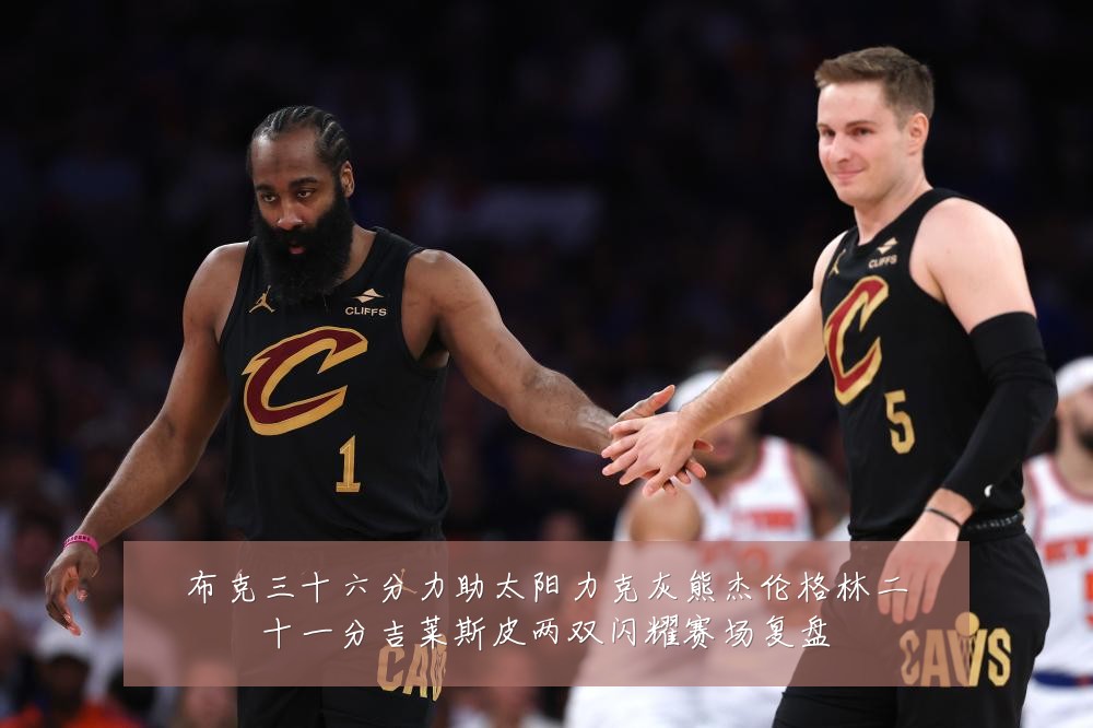 布克三十六分力助太阳力克灰熊杰伦格林二十一分吉莱斯皮两双闪耀赛场复盘