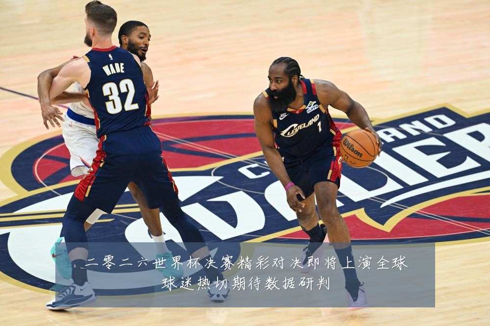 二零二六世界杯决赛精彩对决即将上演全球球迷热切期待数据研判