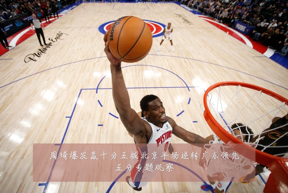 周琦爆发轰十分五板北京半场逆转广东领先五分专题观察