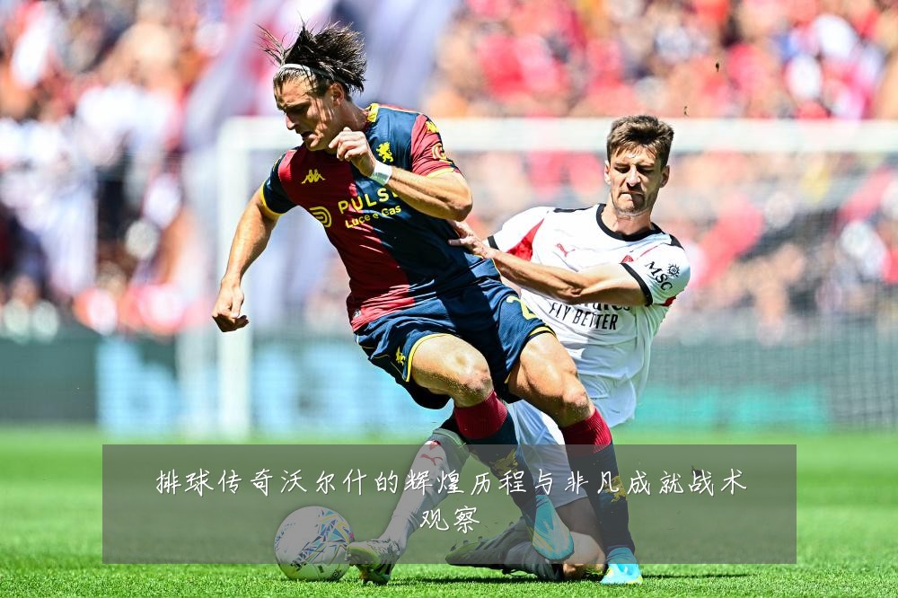 排球传奇沃尔什的辉煌历程与非凡成就战术观察