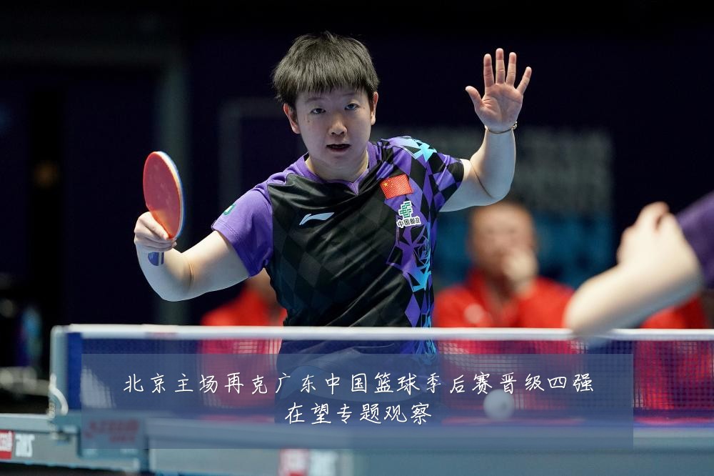 北京主场再克广东中国篮球季后赛晋级四强在望专题观察