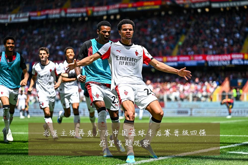 北京主场再克广东中国篮球季后赛晋级四强在望专题观察