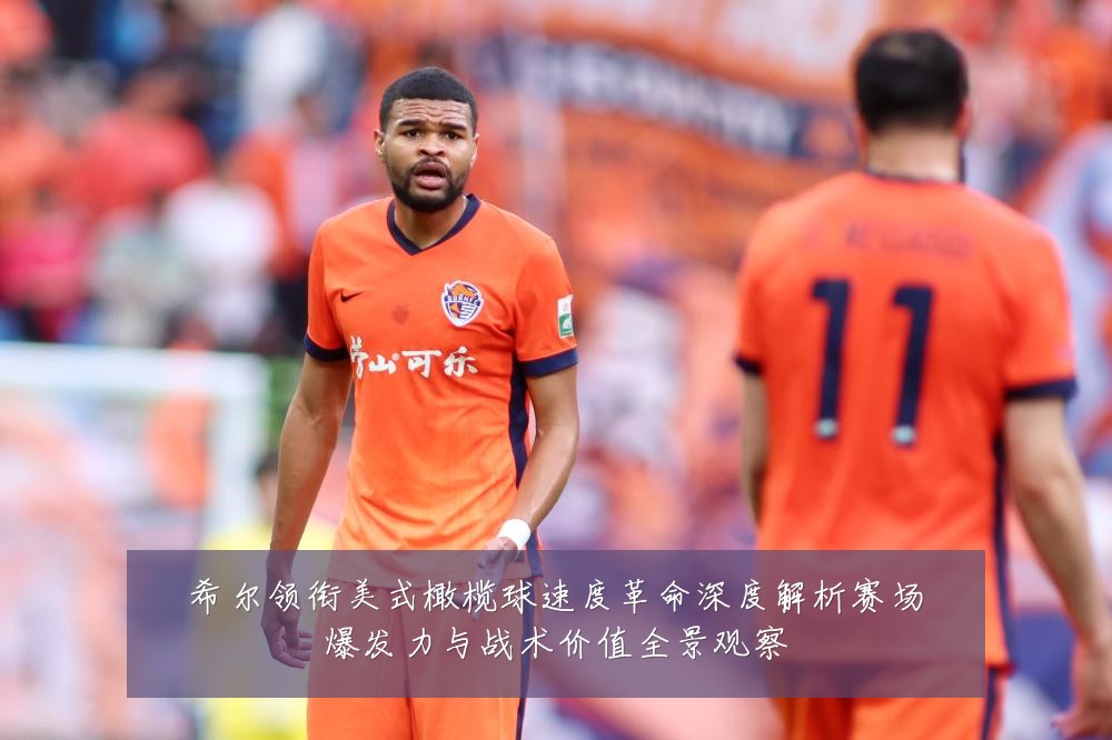希尔领衔美式橄榄球速度革命深度解析赛场爆发力与战术价值全景观察