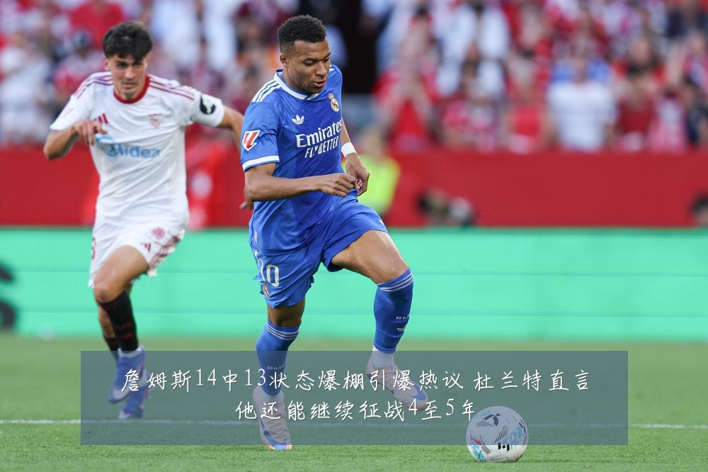 詹姆斯14中13状态爆棚引爆热议 杜兰特直言他还能继续征战4至5年