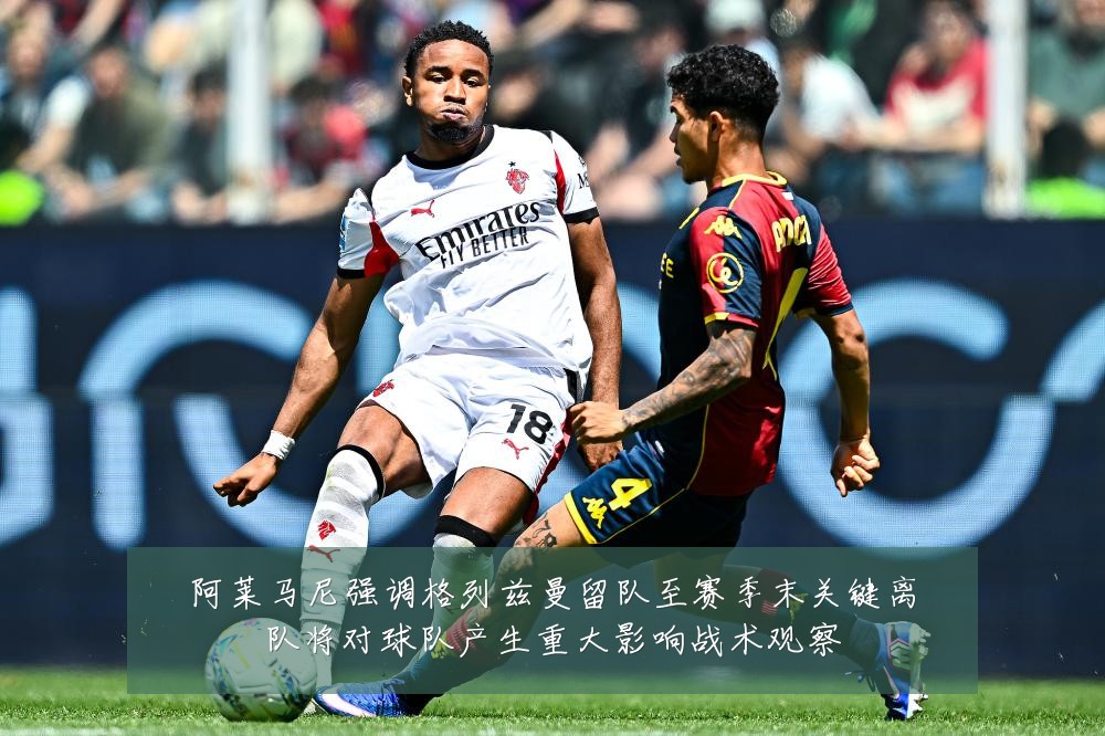 阿莱马尼强调格列兹曼留队至赛季末关键离队将对球队产生重大影响战术观察
